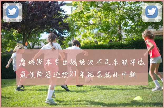 詹姆斯本季出战场次不足未能评选最佳阵容连续21年纪录就此中断