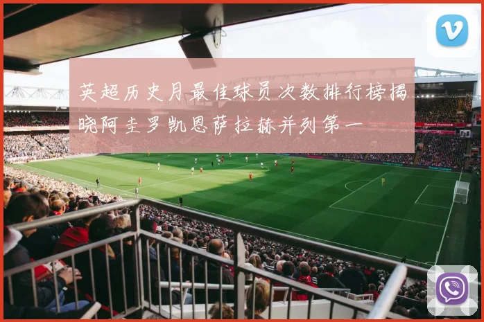英超历史月最佳球员次数排行榜揭晓阿圭罗凯恩萨拉赫并列第一