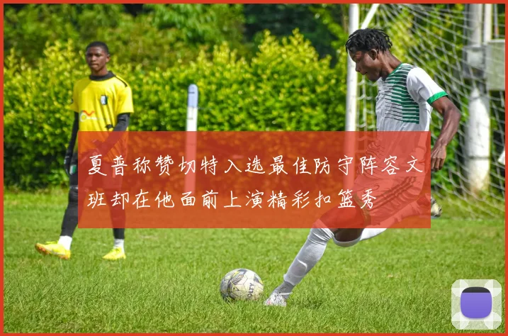 夏普称赞切特入选最佳防守阵容文班却在他面前上演精彩扣篮秀