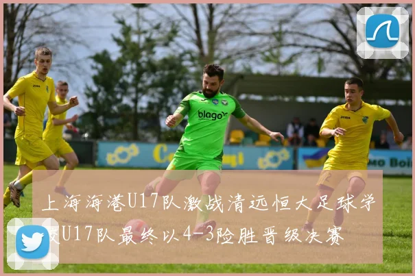 上海海港U17队激战清远恒大足球学校U17队最终以4-3险胜晋级决赛
