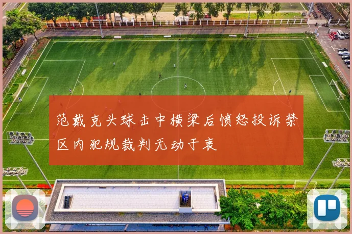 范戴克头球击中横梁后愤怒投诉禁区内犯规裁判无动于衷