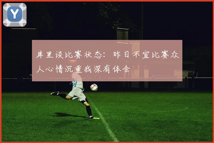库里谈比赛状态：昨日不宜比赛众人心情沉重我深有体会
