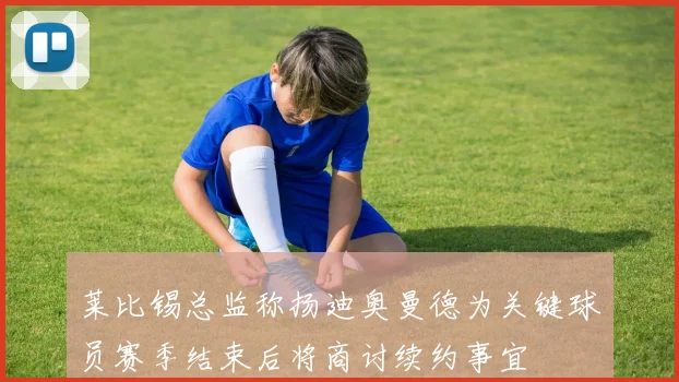 莱比锡总监称扬迪奥曼德为关键球员赛季结束后将商讨续约事宜