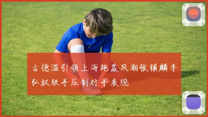 古德温引领上海跑轰风潮张镇麟李弘权联手压制对手表现