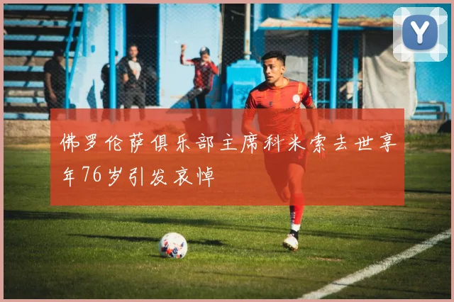 佛罗伦萨俱乐部主席科米索去世享年76岁引发哀悼