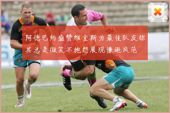 阿德巴约盛赞维金斯为最佳队友称其总是微笑不抱怨展现谦逊风范
