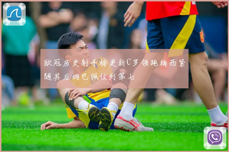 欧冠历史射手榜更新C罗领跑梅西紧随其后姆巴佩位列第七