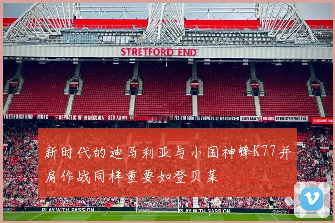新时代的迪马利亚与小国神锋K77并肩作战同样重要如登贝莱