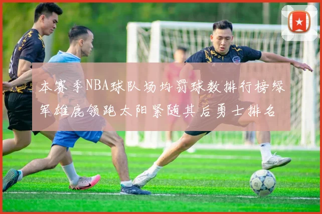 本赛季NBA球队场均罚球数排行榜绿军雄鹿领跑太阳紧随其后勇士排名第九