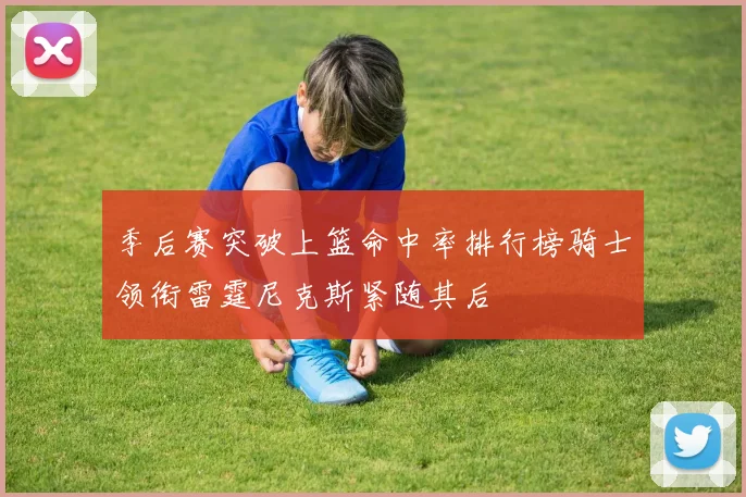 季后赛突破上篮命中率排行榜骑士领衔雷霆尼克斯紧随其后