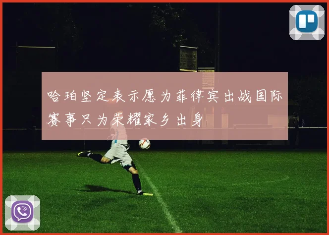 哈珀坚定表示愿为菲律宾出战国际赛事只为荣耀家乡出身
