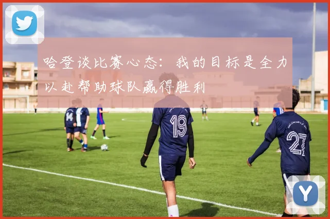 哈登谈比赛心态：我的目标是全力以赴帮助球队赢得胜利